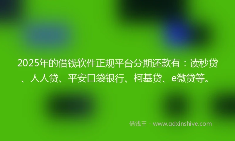 2025年的借钱软件正规平台分期还款有：读秒贷、人人贷、平安口袋银行、柯基贷、e微贷等。