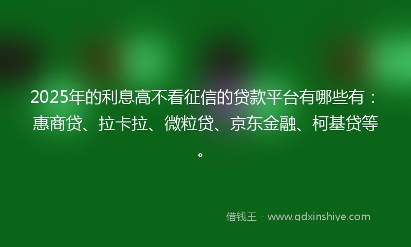 2025年的利息高不看征信的贷款平台有哪些有：惠商贷、拉卡拉、微粒贷、京东金融、柯基贷等。