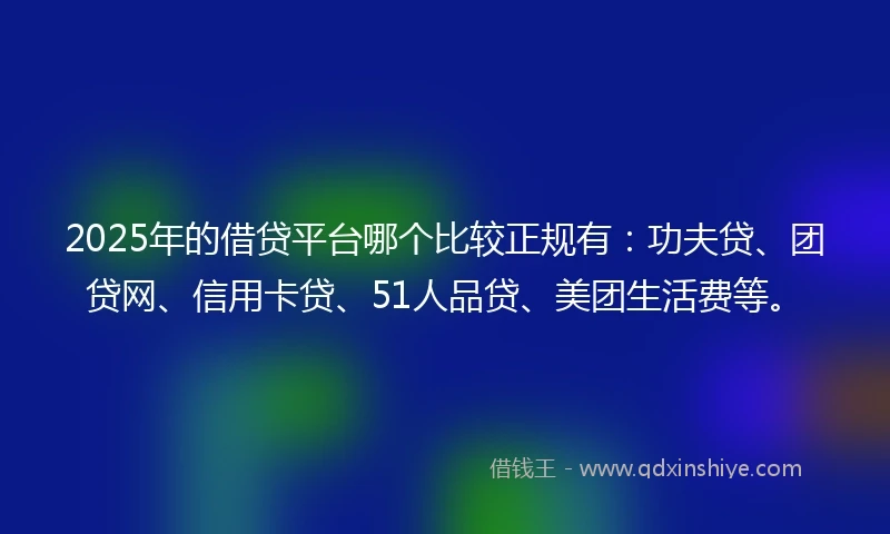 2025年的借贷平台哪个比较正规有：功夫贷、团贷网、信用卡贷、51人品贷、美团生活费等。