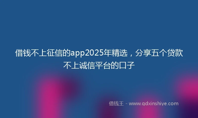借钱不上征信的app2025年精选，分享五个贷款不上诚信平台的口子