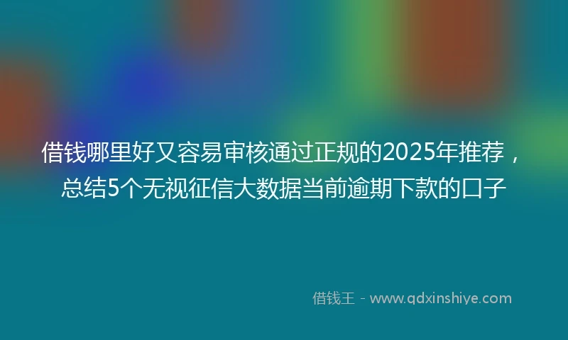 借钱哪里好又容易审核通过正规的2025年推荐，总结5个无视征信大数据当前逾期下款的口子