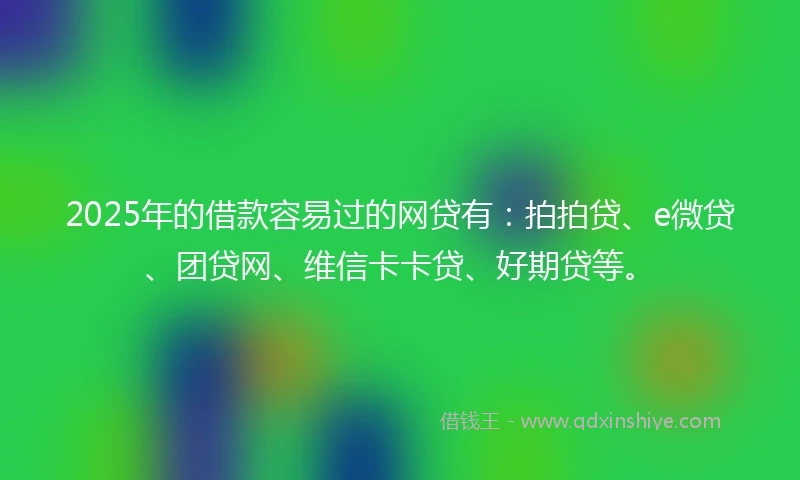 2025年的借款容易过的网贷有:拍拍贷、e微贷、团贷网、维信卡卡贷、好期贷等。