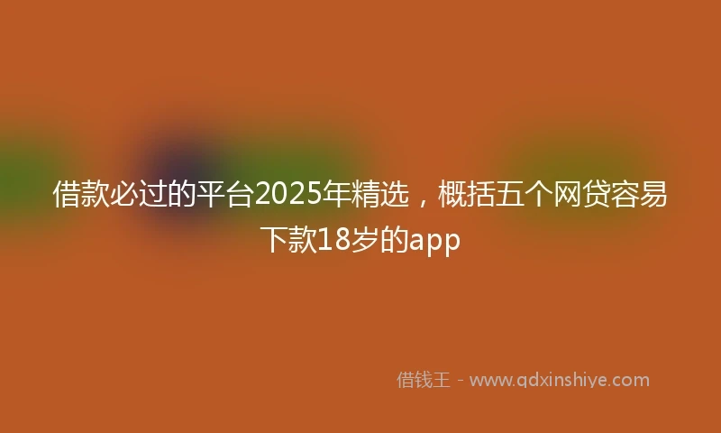 借款必过的平台2025年精选，概括五个网贷容易下款18岁的app