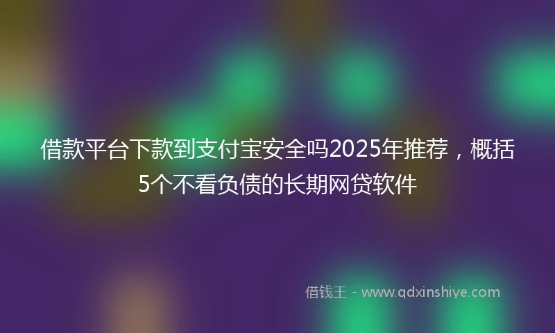借款平台下款到支付宝安全吗2025年推荐，概括5个不看负债的长期网贷软件