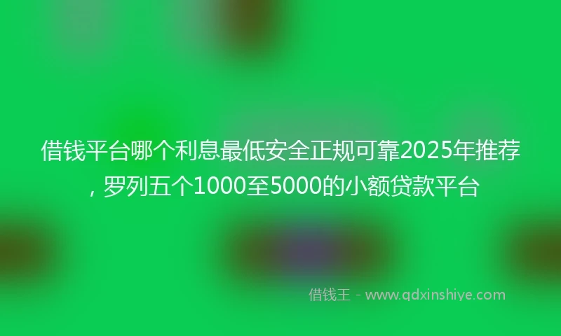 借钱平台哪个利息最低安全正规可靠2025年推荐，罗列五个1000至5000的小额贷款平台