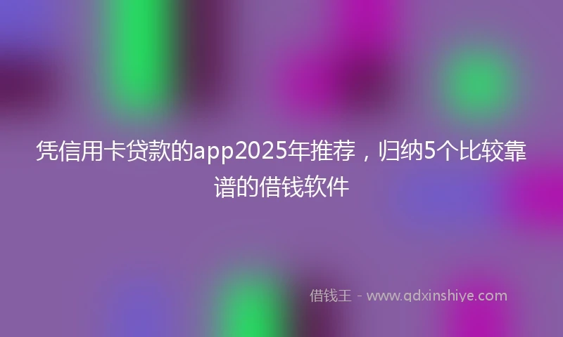 凭信用卡贷款的app2025年推荐，归纳5个比较靠谱的借钱软件