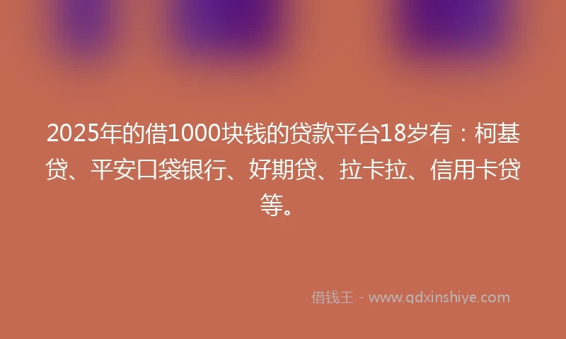 2025年的借1000块钱的贷款平台18岁有：柯基贷、平安口袋银行、好期贷、拉卡拉、信用卡贷等。