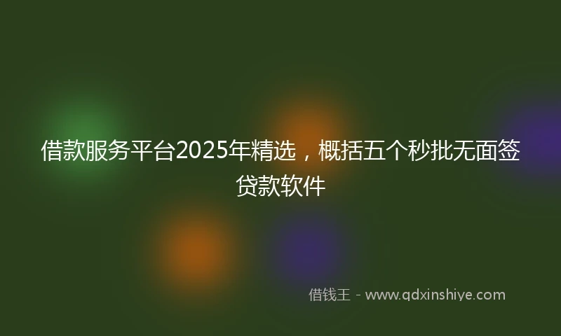 借款服务平台2025年精选，概括五个秒批无面签贷款软件