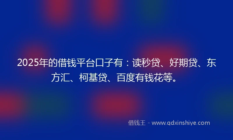 2025年的借钱平台口子有：读秒贷、好期贷、东方汇、柯基贷、百度有钱花等。