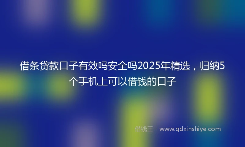 借条贷款口子有效吗安全吗2025年精选，归纳5个手机上可以借钱的口子