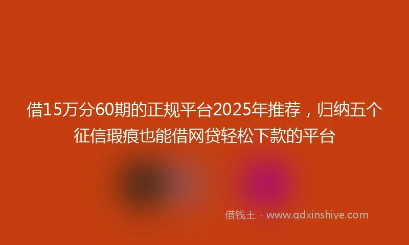 借15万分60期的正规平台2025年推荐,归纳五个征信瑕疵也能借网贷轻松下款的平台