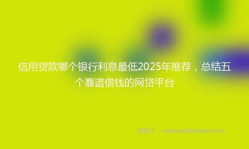 信用贷款哪个银行利息最低2025年推荐，总结五个靠谱借钱的网贷平台