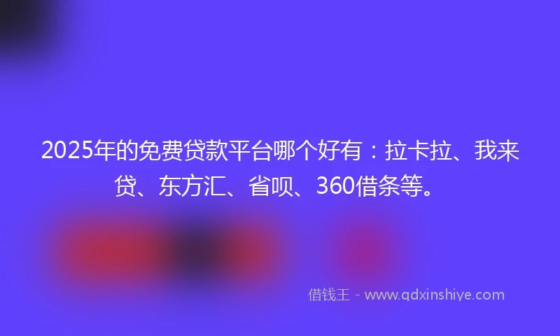 2025年的免费贷款平台哪个好有：拉卡拉、我来贷、东方汇、省呗、360借条等。