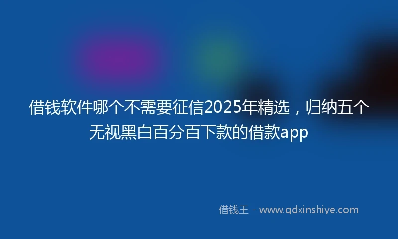 借钱软件哪个不需要征信2025年精选，归纳五个无视黑白百分百下款的借款app