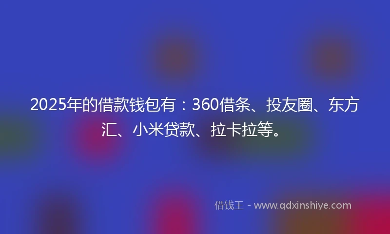 2025年的借款钱包有：360借条、投友圈、东方汇、小米贷款、拉卡拉等。