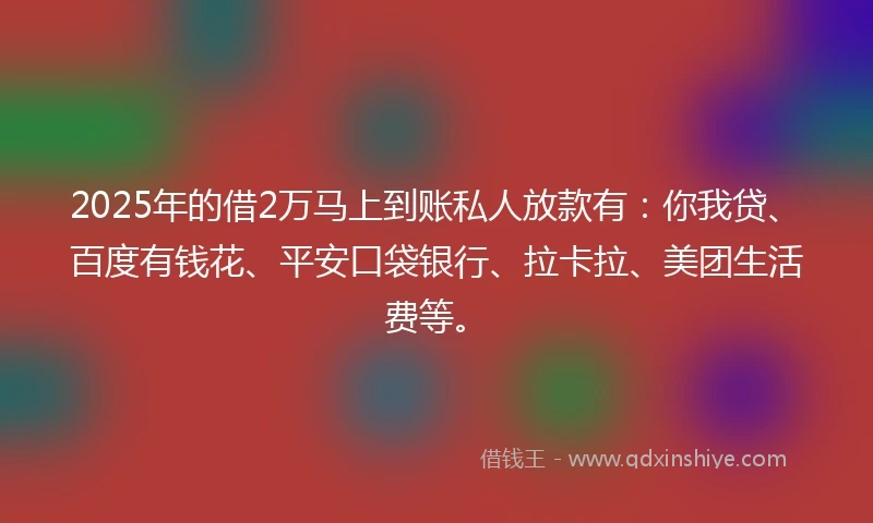 2025年的借2万马上到账私人放款有：你我贷、百度有钱花、平安口袋银行、拉卡拉、美团生活费等。