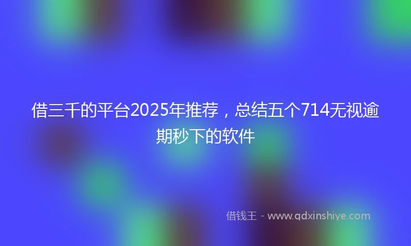 借三千的平台2025年推荐，总结五个714无视逾期秒下的软件