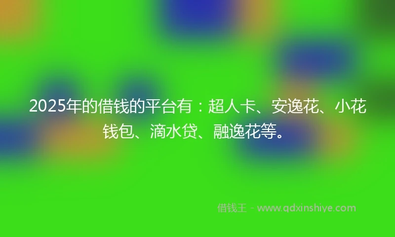 2025年的借钱的平台有：超人卡、安逸花、小花钱包、滴水贷、融逸花等。