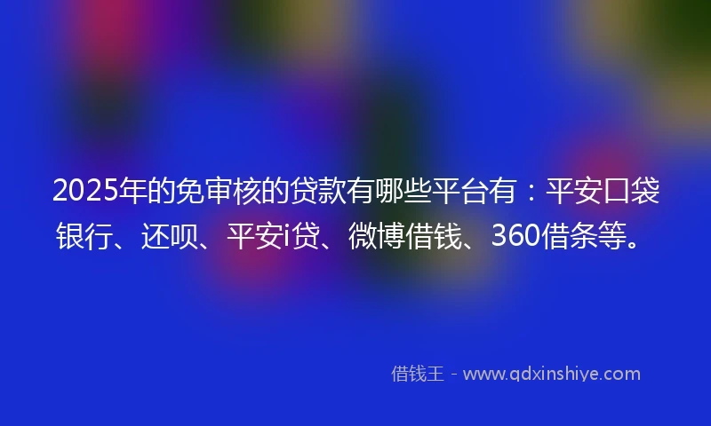 2025年的免审核的贷款有哪些平台有：平安口袋银行、还呗、平安i贷、微博借钱、360借条等。