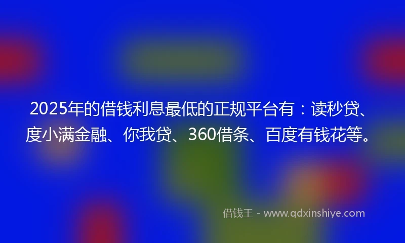 2025年的借钱利息最低的正规平台有：读秒贷、度小满金融、你我贷、360借条、百度有钱花等。