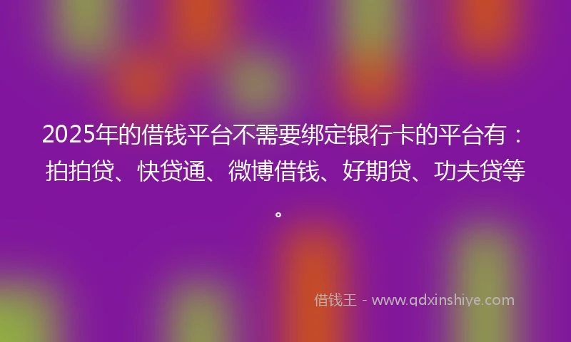 2025年的借钱平台不需要绑定银行卡的平台有：拍拍贷、快贷通、微博借钱、好期贷、功夫贷等。