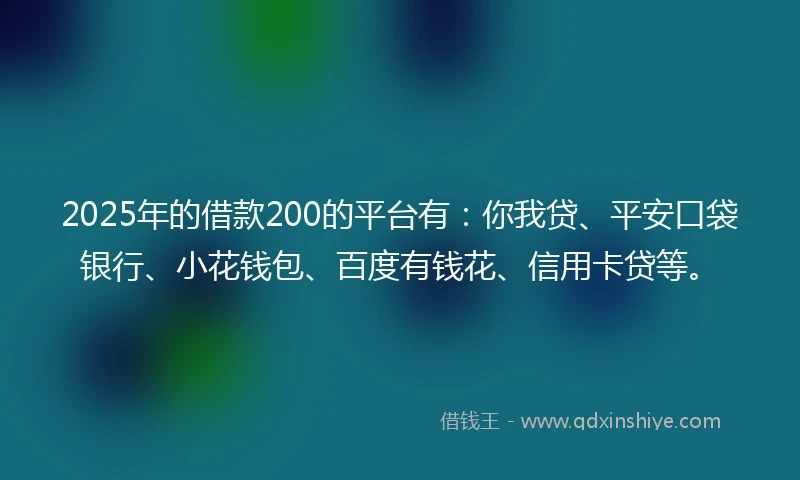 2025年的借款200的平台有：你我贷、平安口袋银行、小花钱包、百度有钱花、信用卡贷等。