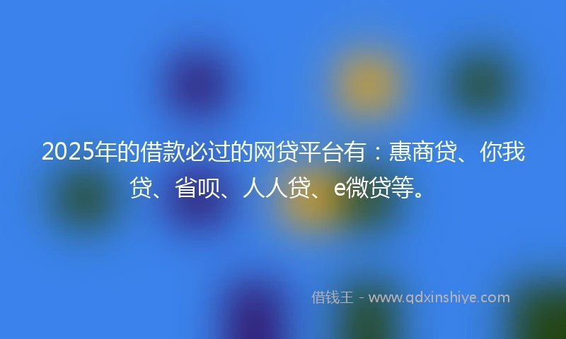 2025年的借款必过的网贷平台有：惠商贷、你我贷、省呗、人人贷、e微贷等。