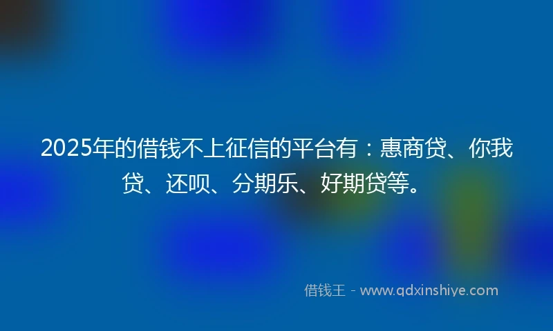 2025年的借钱不上征信的平台有：惠商贷、你我贷、还呗、分期乐、好期贷等。