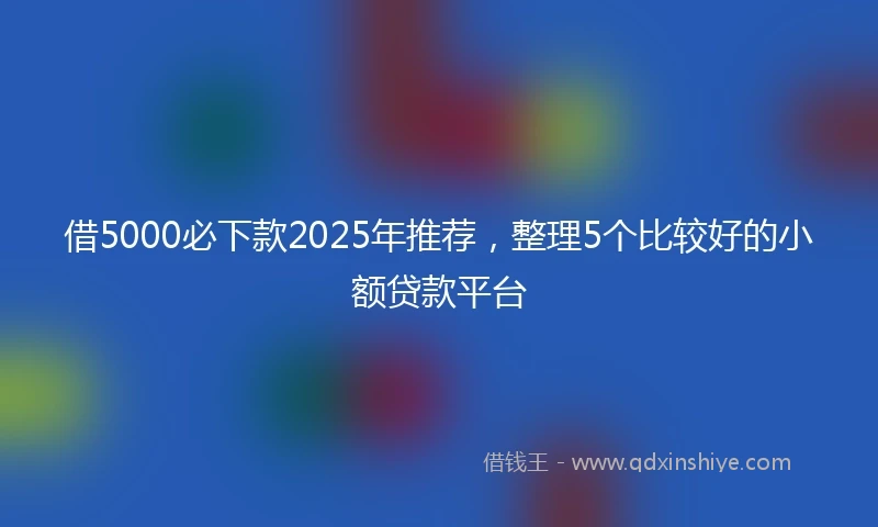 借5000必下款2025年推荐，整理5个比较好的小额贷款平台