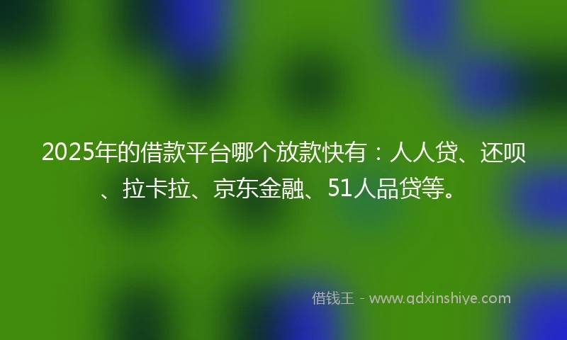 2025年的借款平台哪个放款快有：人人贷、还呗、拉卡拉、京东金融、51人品贷等。