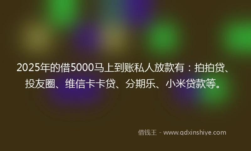 2025年的借5000马上到账私人放款有：拍拍贷、投友圈、维信卡卡贷、分期乐、小米贷款等。