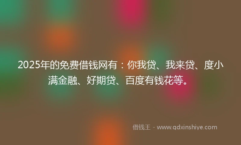 2025年的免费借钱网有：你我贷、我来贷、度小满金融、好期贷、百度有钱花等。