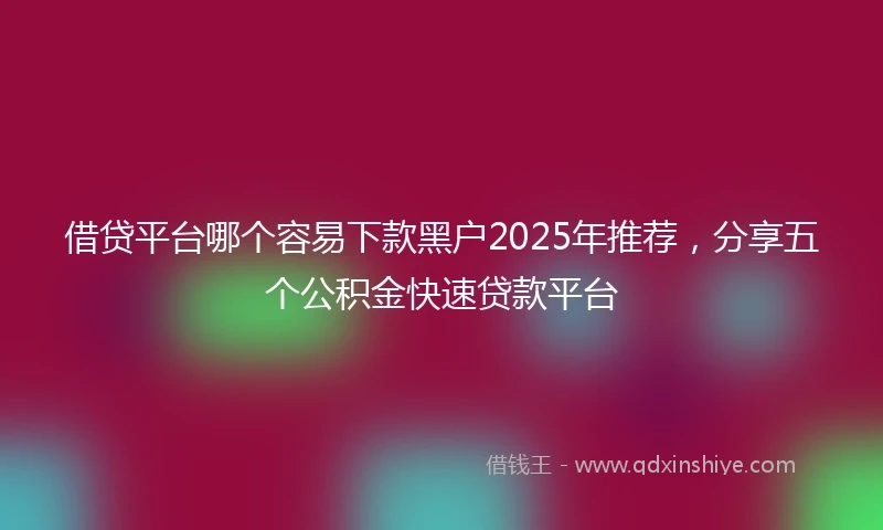 借贷平台哪个容易下款黑户2025年推荐，分享五个公积金快速贷款平台