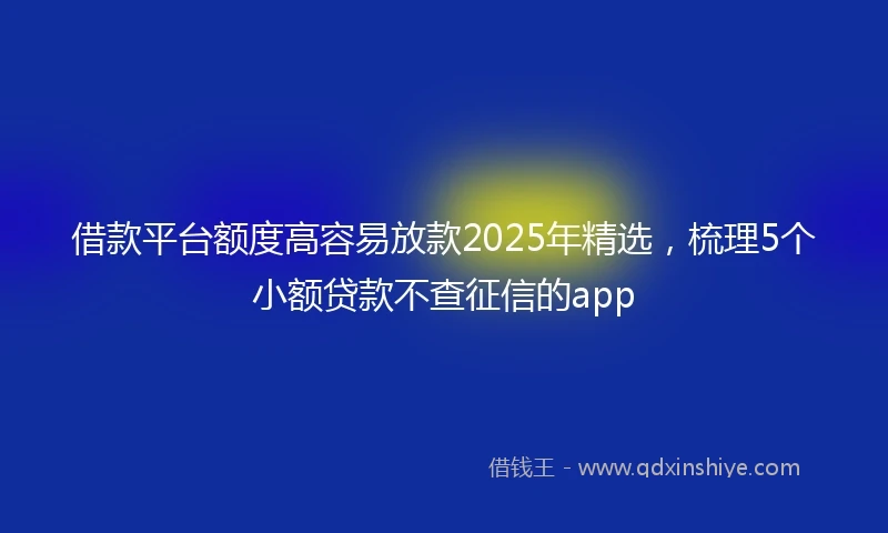 借款平台额度高容易放款2025年精选，梳理5个小额贷款不查征信的app