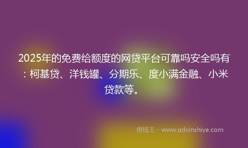 2025年的免费给额度的网贷平台可靠吗安全吗有：柯基贷、洋钱罐、分期乐、度小满金融、小米贷款等。