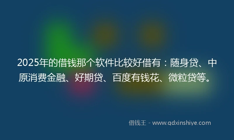 2025年的借钱那个软件比较好借有：随身贷、中原消费金融、好期贷、百度有钱花、微粒贷等。