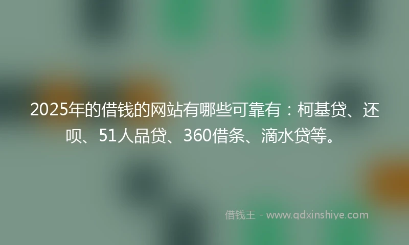 2025年的借钱的网站有哪些可靠有：柯基贷、还呗、51人品贷、360借条、滴水贷等。