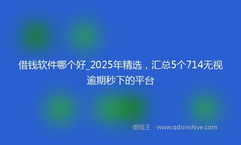 借钱软件哪个好_2025年精选，汇总5个714无视逾期秒下的平台