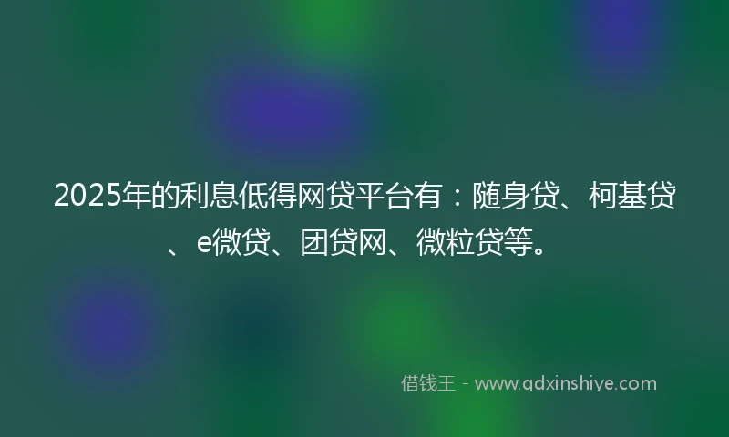 2025年的利息低得网贷平台有：随身贷、柯基贷、e微贷、团贷网、微粒贷等。