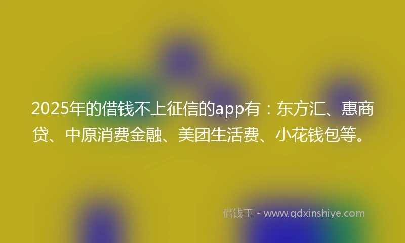2025年的借钱不上征信的app有：东方汇、惠商贷、中原消费金融、美团生活费、小花钱包等。