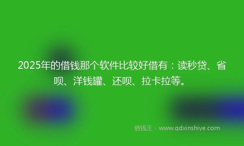 2025年的借钱那个软件比较好借有：读秒贷、省呗、洋钱罐、还呗、拉卡拉等。