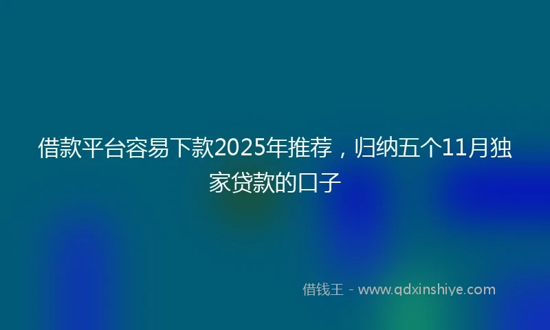 借款平台容易下款2025年推荐，归纳五个11月独家贷款的口子