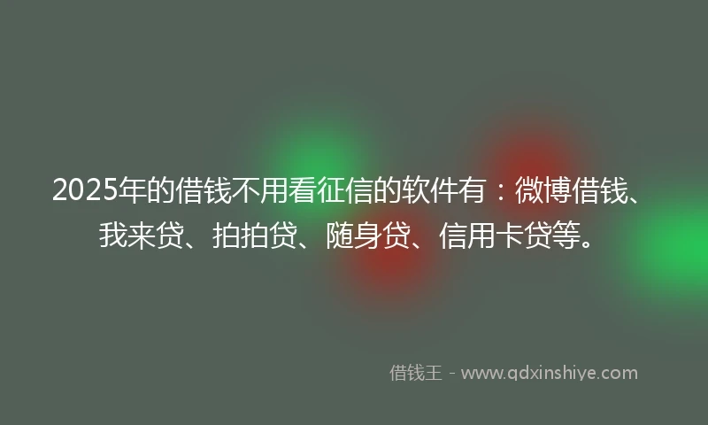 2025年的借钱不用看征信的软件有：微博借钱、我来贷、拍拍贷、随身贷、信用卡贷等。