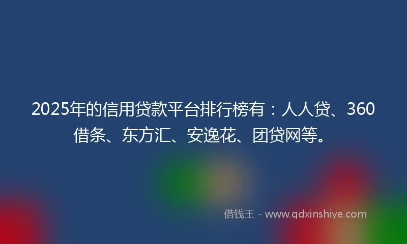 2025年的信用贷款平台排行榜有：人人贷、360借条、东方汇、安逸花、团贷网等。