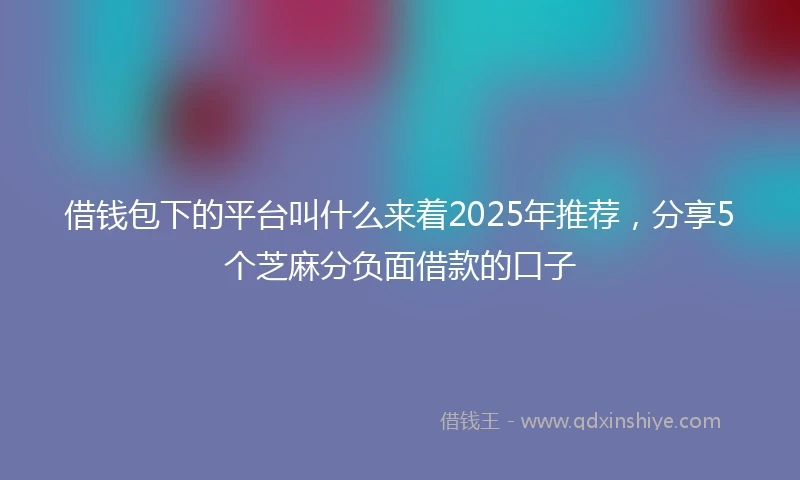 借钱包下的平台叫什么来着2025年推荐，分享5个芝麻分负面借款的口子