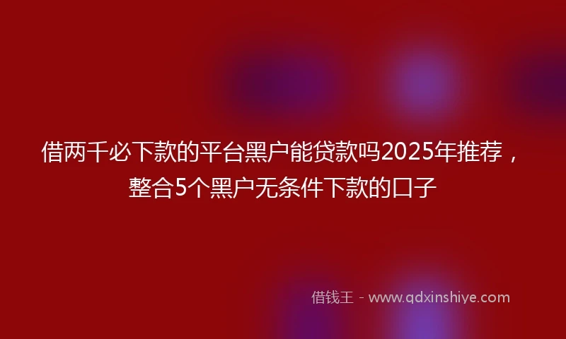 借两千必下款的平台黑户能贷款吗2025年推荐，整合5个黑户无条件下款的口子