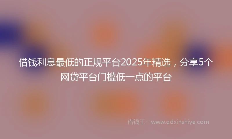 借钱利息最低的正规平台2025年精选，分享5个网贷平台门槛低一点的平台