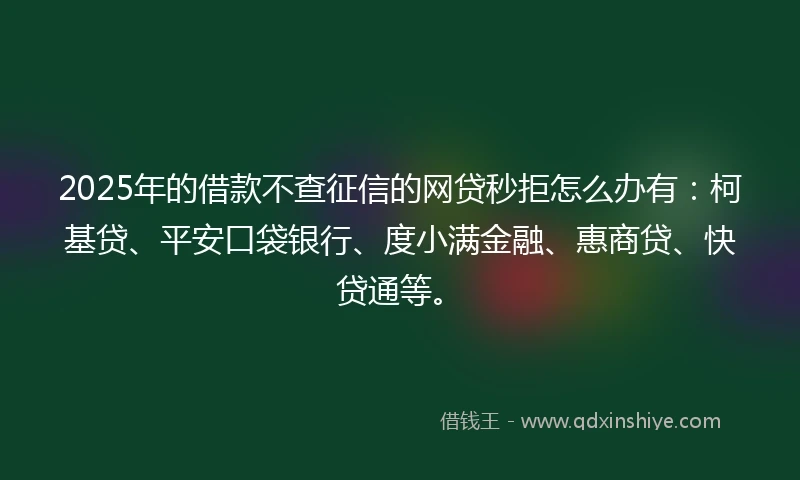 2025年的借款不查征信的网贷秒拒怎么办有：柯基贷、平安口袋银行、度小满金融、惠商贷、快贷通等。