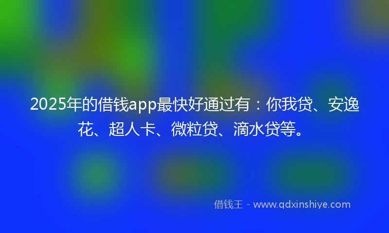 2025年的借钱app最快好通过有：你我贷、安逸花、超人卡、微粒贷、滴水贷等。