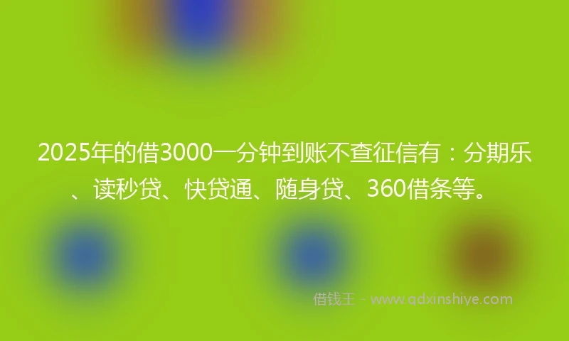 2025年的借3000一分钟到账不查征信有：分期乐、读秒贷、快贷通、随身贷、360借条等。